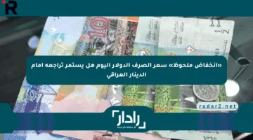 «انخفاض ملحوظ» سعر الصرف الدولار اليوم هل يستمر تراجعه أمام الدينار العراقي